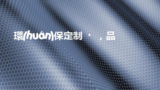 環(huán)保定制，品牌領(lǐng)跑
